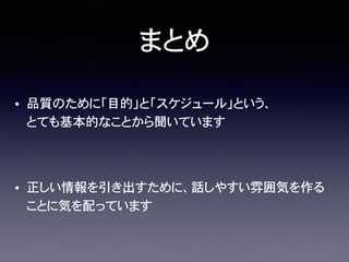 まとめ
• 品質のために「目的」と「スケジュール」という、
とても基本的なことから聞いています
• 正しい情報を引き出すために、話しやすい雰囲気を作る
ことに気を配っています
 