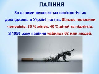 ПАЛІННЯ
За даними незалежних соціологічних
досліджень, в Україні палять більше половини
чоловіків, 30 % жінок, 40 % дітей ...