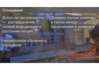 Отношения
Фокус на прозрачности
— распределение
полной информации о
состоянии вещей
Доверие внутри команды,
а также между
заказчиками и командой
Непрерывное обучение и
улучшение
 