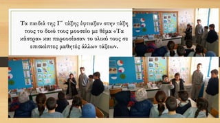 Τα παιδιά της Γ΄ τάξης έφτιαξαν στην τάξη
τους το δικό τους μουσείο με θέμα «Τα
κάστρα» και παρουσίασαν το υλικό τους σε
επισκέπτες μαθητές άλλων τάξεων.
 