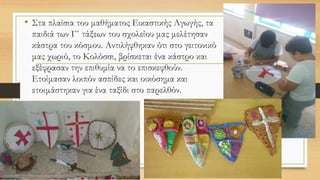 • Στα πλαίσια του μαθήματος Εικαστικής Αγωγής, τα
παιδιά των Γ΄ τάξεων του σχολείου μας μελέτησαν
κάστρα του κόσμου. Αντιλήφθηκαν ότι στο γειτονικό
μας χωριό, το Κολόσσι, βρίσκεται ένα κάστρο και
εξέφρασαν την επιθυμία να το επισκεφθούν.
Ετοίμασαν λοιπόν ασπίδες και οικόσημα και
ετοιμάστηκαν για ένα ταξίδι στο παρελθόν.
 