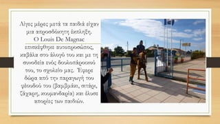 Λίγες μέρες μετά τα παιδιά είχαν
μια απροσδόκητη έκπληξη.
Ο Louis De Magnac
επισκέφθηκε αυτοπροσώπος,
καβάλα στο άλογό του και με τη
συνοδεία ενός δουλοπάροικού
του, το σχολείο μας. Έφερε
δώρα από την παραγωγή του
φέουδού του (βαμβμάκι, σιτάρι,
ζάχαρη, κουμανδαρία) και έλυσε
απορίες των παιδιών.
 