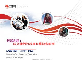 Copyright 2011 Trend Micro Inc.Classification 2/5/2014 1
初談創新 :
防火牆們的故事和舊瓶裝新酒
Liwei Ren (任力偉), Ph.D
Enterprise Data Protection, Trend Micro
June 25, 2013, Taipei
 