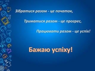 Зібратися разом - це початок,
Триматися разом - це прогрес,
Працювати разом - це успіх!
 