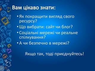 •Як покращити вигляд свого
ресурсу?
•Що вибрати: сайт чи блог?
•Соціальні мережі чи реальне
спілкування?
•А чи безпечно в мережі?
Якщо так, тоді приєднуйтесь!
 