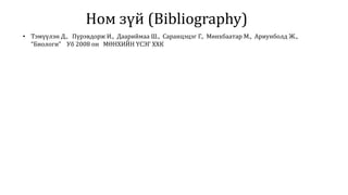 Ном зүй (Bibliography)
• Тэмүүлэн Д., Пүрэвдорж И., Даариймаа Ш., Саранцэцэг Г., Мөнхбаатар М., Ариунболд Ж.,
“Биологи” Уб 2008 он МӨНХИЙН ҮСЭГ ХХК
 
