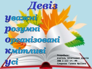 Девіз
Розробила:
вчитель початкових класів
ЗОШ І-ІІІ ст. №9
Сляднєва Галина Юріївна
 