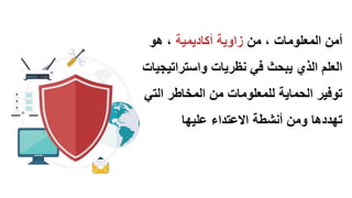 ‫من‬ ، ‫المعلومات‬ ‫أمن‬‫زاوٌة‬‫أكادٌمٌة‬‫هو‬ ،
‫واستراتٌجٌات‬ ‫نظرٌات‬ ً‫ف‬ ‫ٌبحث‬ ‫الذي‬ ‫العلم‬
ً‫الت‬ ‫المخاطر‬ ‫من‬ ‫للمعلومات‬ ‫الحماٌة‬ ‫توفٌر‬
‫ومن‬ ‫تهددها‬‫أنشطة‬‫علٌها‬ ‫االعتداء‬
 