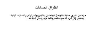 ‫الحساباث‬ ‫اختراق‬
•‫التواصل‬ ‫حسابات‬ ‫اختراق‬ ‫ٌتضمن‬ً‫االجتماع‬:‫بون‬ ‫الفٌس‬‫البنكٌة‬ ‫والحسابات‬ ‫والٌاهو‬
‫بإختصار‬(‫مرور‬ ‫وكلمة‬ ‫مستخدم‬ ‫اسم‬ ‫له‬ ‫شًء‬ ‫كل‬)‫حتى‬‫الـ‬Wifi.
 