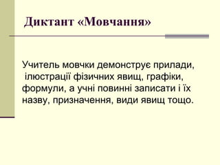 Диктант «Мовчання»
Учитель мовчки демонструє прилади,
ілюстрації фізичних явищ, графіки,
формули, а учні повинні записати і їх
назву, призначення, види явищ тощо.
 