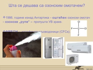 Шта се дешава са озонским омотачем?
1986. године изнад Антартика – оштећен озонски омотач
– озонске „рупе“ – пропушта УВ зраке.
ФРЕОН - хлорфлуоругљоводоници (CFCs).
 