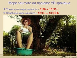 Мере заштите од прејаког УВ зрачења
 Током лета мере заштите - 8:30 – 16:30h
 Повећане мере заштите – 12:00 – 13:30 h
 