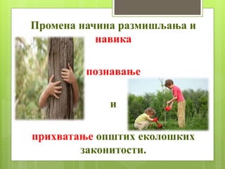 Промена начина размишљања и
навика
познавање
и
прихватање општих еколошких
законитости.
 