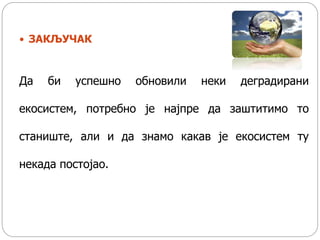  ЗАКЉУЧАК
Да би успешно обновили неки деградирани
екосистем, потребно је најпре да заштитимо то
станиште, али и да знамо какав је екосистем ту
некада постојао.
 