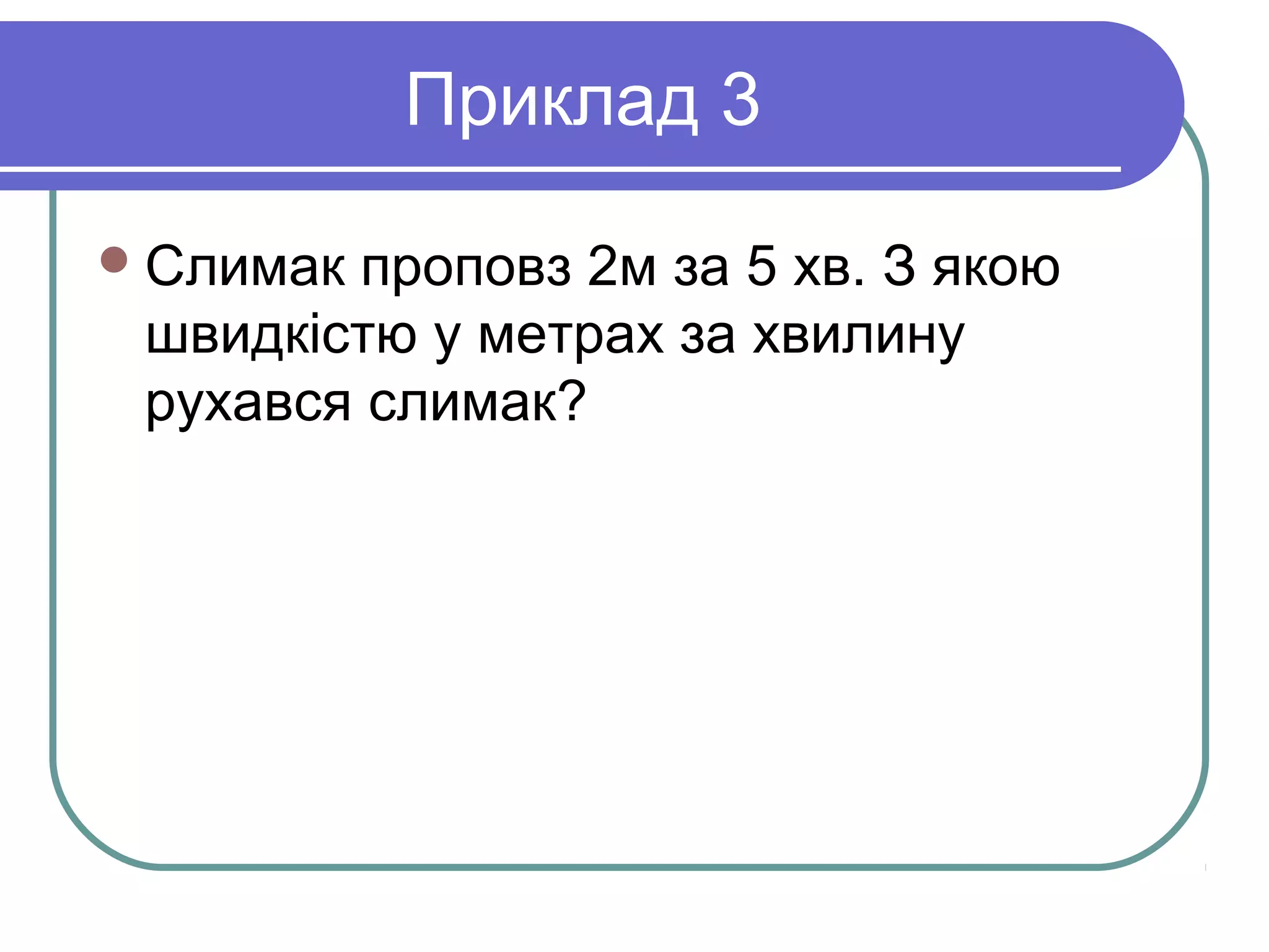 Приклад 3
Слимак проповз 2м за 5 хв. З якою
швидкістю у метрах за хвилину
рухався слимак?
 