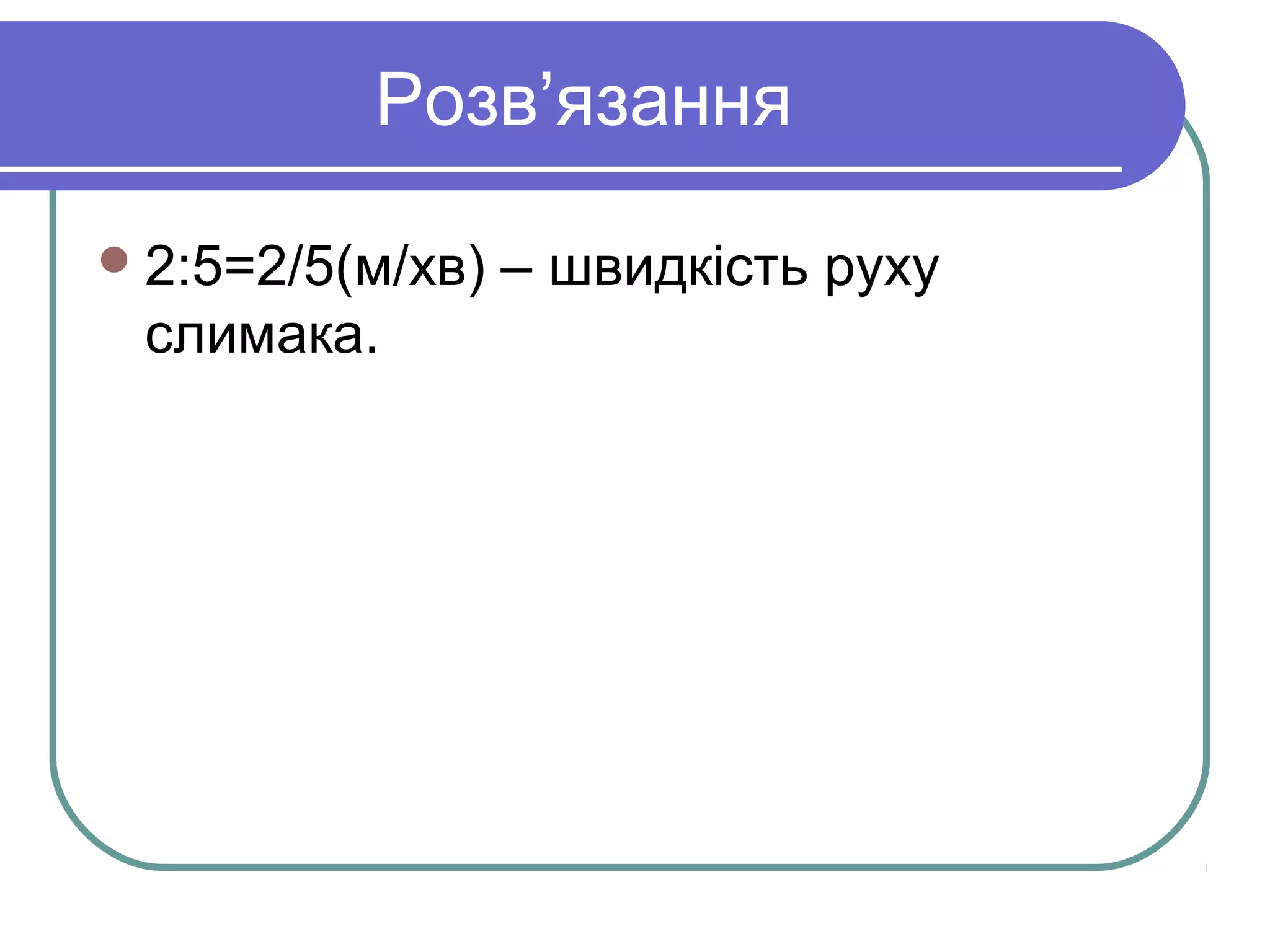 Розв’язання
2:5=2/5(м/хв) – швидкість руху
слимака.
 