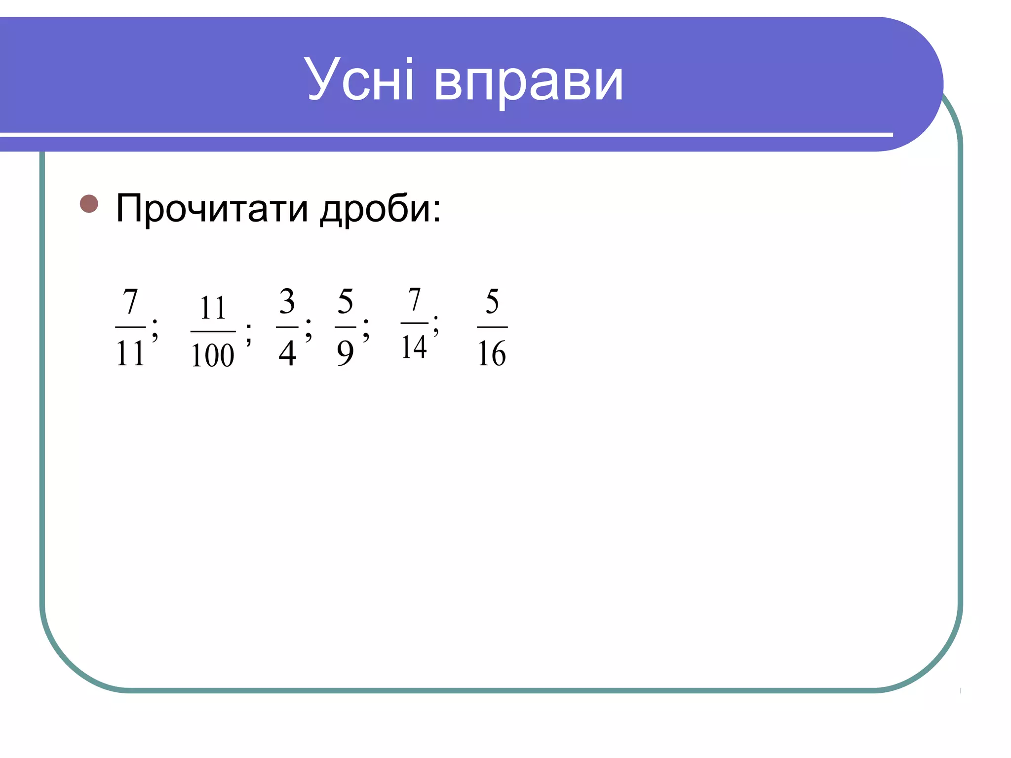 Усні вправи
 Прочитати дроби:
;
11
7
100
11
;
4
3
;
9
5 ;
14
7
16
5
;
 