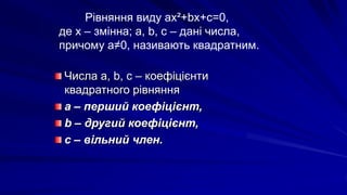 Числа a, b, c – коефіцієнти
квадратного рівняння
a – перший коефіцієнт,
b – другий коефіцієнт,
c – вільний член.
Рівняння виду ax²+bx+c=0,
де х – змінна; a, b, c – дані числа,
причому а≠0, називають квадратним.
 