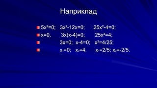 Наприклад
5х²=0; 3х²-12х=0; 25х²-4=0;
х=0. 3х(х-4)=0; 25х²=4;
3х=0; х-4=0; х²=4/25;
х1=0; х2=4. х1=2/5; х2=-2/5.
 