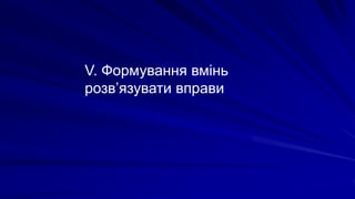 V. Формування вмінь
розв’язувати вправи
 