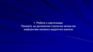 1. Робота з карточками.
Покажіть за допомогою стрілочок зв’язок між
коефіцієнтами неповного квадратного рівняння.
 