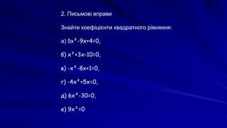 2. Письмові вправи
Знайти коефіцієнти квадратного рівняння:
а) 5х²-9х+4=0,
б) х²+3х-10=0,
в) -x²-8х+1=0,
г) -4х²+5х=0,
д) 6х²-30=0,
е) 9х²=0
 