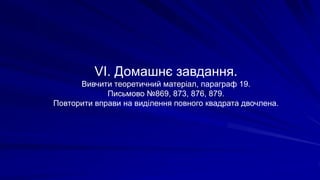 VI. Домашнє завдання.
Вивчити теоретичний матеріал, параграф 19.
Письмово №869, 873, 876, 879.
Повторити вправи на виділення повного квадрата двочлена.
 