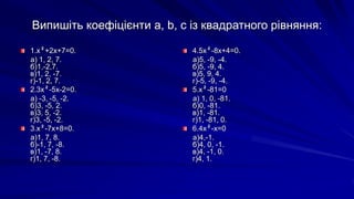Випишіть коефіцієнти а, b, с із квадратного рівняння:
1.x²+2x+7=0.
а) 1, 2, 7.
б)1,-2,7.
в)1, 2, -7.
г)-1, 2, 7.
2.3x²-5x-2=0.
а) -3, -5, -2.
б)3, -5, 2.
в)3, 5, -2.
г)3, -5, -2.
3.x²-7x+8=0.
а)1, 7, 8.
б)-1, 7, -8.
в)1, -7, 8.
г)1, 7, -8.
4.5x²-8x+4=0.
а)5, -9, -4.
б)5, -9, 4.
в)5, 9, 4.
г)-5, -9, -4.
5.x²-81=0
а) 1, 0, -81.
б)0, -81.
в)1, -81.
г)1, -81, 0.
6.4х²-х=0
а)4,-1.
б)4, 0, -1.
в)4, -1, 0.
г)4, 1.
 