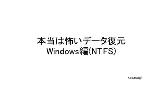 本当は怖いデータ復元
Windows編(NTFS)
kasasagi
 