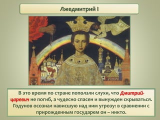 Лжедмитрий I
В это время по стране поползли слухи, что Дмитрий-
царевич не погиб, а чудесно спасен и вынужден скрываться.
Годунов осознал нависшую над ним угрозу: в сравнении с
прирожденным государем он – никто.
 