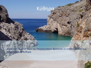 Κύθηρα
Kάτω από το νότιο άκρο της Πελοποννήσου βρίσκεται το νοτιότερο νησί των
Επτανήσων, τα Kύθηρα.
 