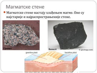 Магматске стене
Магматске стене настају хлађењем магме. Оне су
најстарије и најраспрострањеније стене.
Гранит Базалт
 