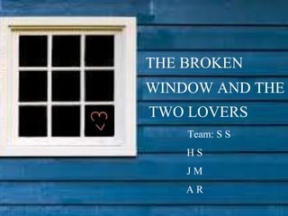 THE BROKEN
WINDOW AND THE
TWO LOVERS
Team: S S
H S
J M
A R
 