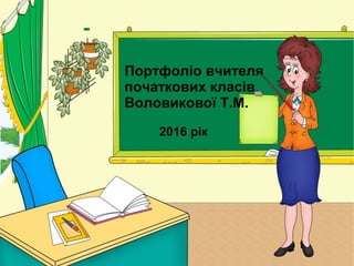 Портфоліо вчителя
початкових класів
Воловикової Т.М.
2016 рік
 