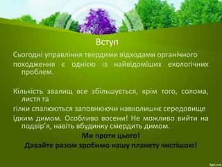 Вступ
Сьогодні управління твердими відходами органічного
походження є однією із найвідоміших екологічних
проблем.
Кількіст...