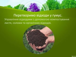 Перетворимо відходи у гумус.
Управління відходами з допомогою компостування
листя, соломи та органічних відходів.
 