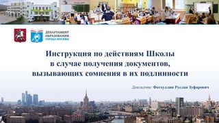 Докладчик: Фатхуллин Руслан Зуфарович
Инструкция по действиям Школы
в случае получения документов,
вызывающих сомнения в их подлинности
 