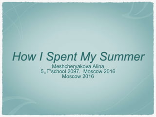 How I Spent My Summer
Meshcheryakova Alina
5,,Г"school 2097. Moscow 2016
Moscow 2016
 
