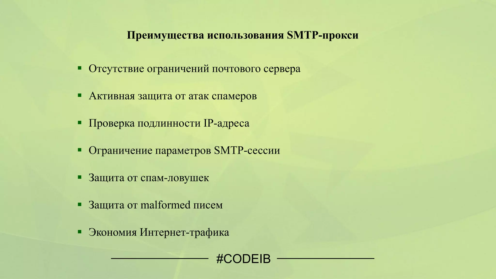 Преимущества использования SMTP-прокси
#CODEIB
 Отсутствие ограничений почтового сервера
 Активная защита от атак спамеров
 Проверка подлинности IP-адреса
 Ограничение параметров SMTP-сессии
 Защита от спам-ловушек
 Защита от malformed писем
 Экономия Интернет-трафика
 