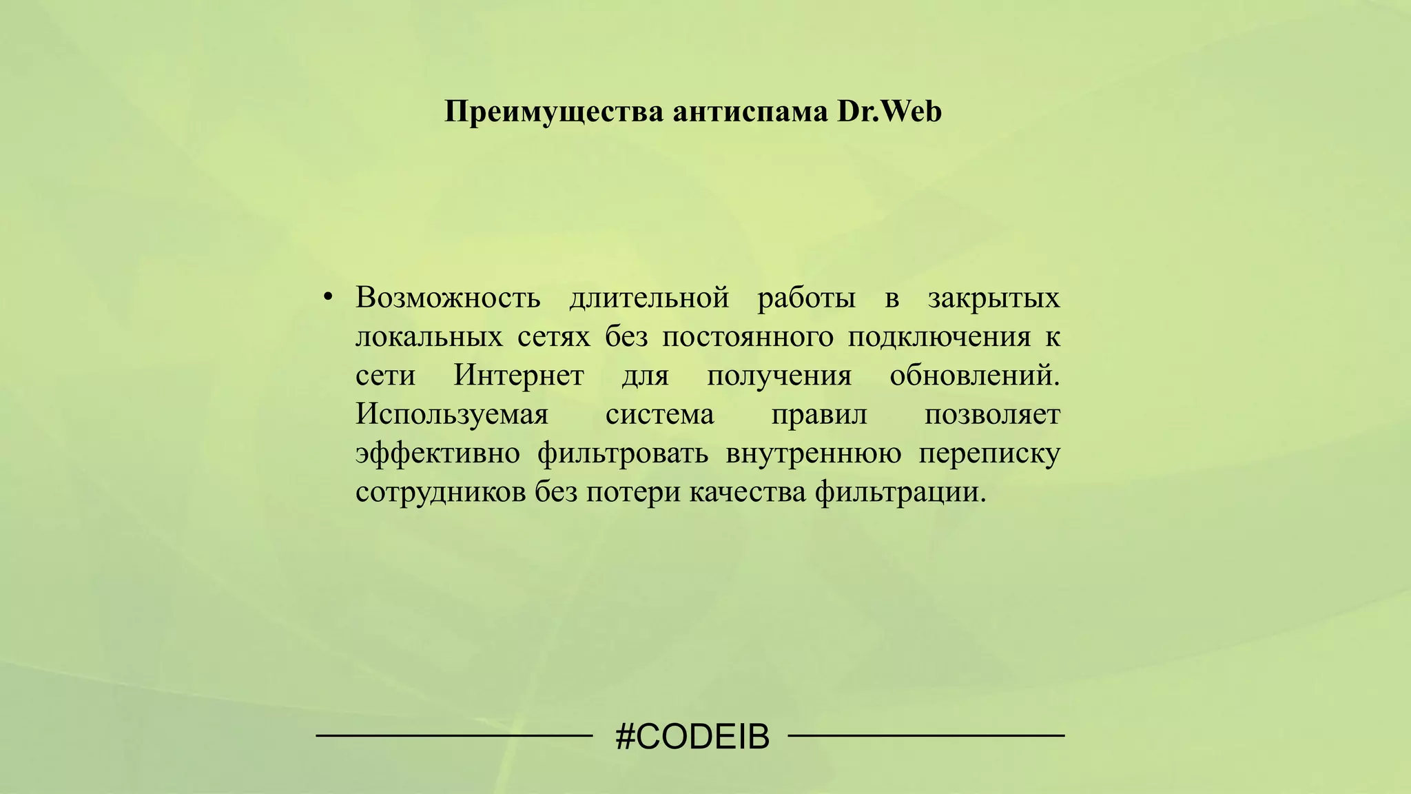 #CODEIB
• Возможность длительной работы в закрытых
локальных сетях без постоянного подключения к
сети Интернет для получения обновлений.
Используемая система правил позволяет
эффективно фильтровать внутреннюю переписку
сотрудников без потери качества фильтрации.
Преимущества антиспама Dr.Web
 