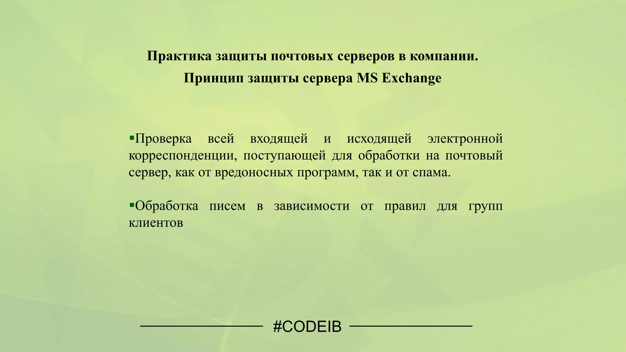 #CODEIB
Проверка всей входящей и исходящей электронной
корреспонденции, поступающей для обработки на почтовый
сервер, как от вредоносных программ, так и от спама.
Обработка писем в зависимости от правил для групп
клиентов
Практика защиты почтовых серверов в компании.
Принцип защиты сервера MS Exchange
 