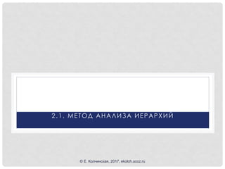 2.1. МЕТОД АНАЛИЗА ИЕРАРХИЙ
© Е. Колчинская, 2017, ekolch.ucoz.ru
 