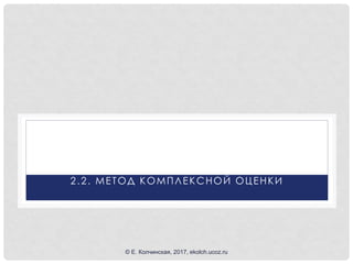 2.2. МЕТОД КОМПЛЕКСНОЙ ОЦЕНКИ
© Е. Колчинская, 2017, ekolch.ucoz.ru
 
