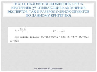 ЭТАП 4. НАХОДЯТСЯ ОБОБЩЕННЫЕ ВЕСА
КРИТЕРИЕВ (УЧИТЫВАЮЩИЕ КАК МНЕНИЕ
ЭКСПЕРТОВ, ТАК И РАЗБРОС ОЦЕНОК ОБЪЕКТОВ
ПО ДАННОМУ КРИТЕРИЮ)
© Е. Колчинская, 2017, ekolch.ucoz.ru
 