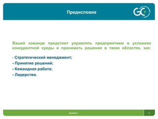 Брифинг 2
Вашей команде предстоит управлять предприятием в условиях
конкурентной среды и принимать решения в таких областях, как:
- Стратегический менеджмент;
- Принятие решений;
- Командная работа;
- Лидерство.
Предисловие
 