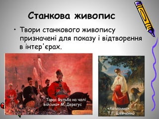 Станкова живопис
• Твори станкового живопису
призначені для показу і відтворення
в інтер'єрах.
«Катерина»
Т,Г, Шевченко
«Тарас Бульба на чолі
війська» М. Дерегус
 