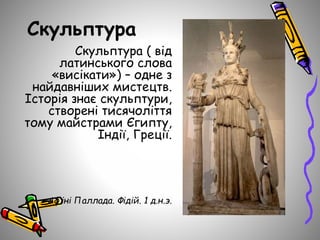 Скульптура
Скульптура ( від
латинського слова
«висікати») – одне з
найдавніших мистецтв.
Історія знає скульптури,
створені тисячоліття
тому майстрами Єгипту,
Індії, Греції.
Афіні Паллада. Фідій. 1 д.н.э.
 