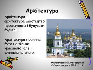 Архітектура
Архітектура –
архітектура, мистецтво
проектувати і будувати
будівлі.
Архітектура повинна
бути не тільки
красивою, але і
функціональною.
Михайлівський Златоверхий
Собор возведен в 1108 - 1113 г.
 