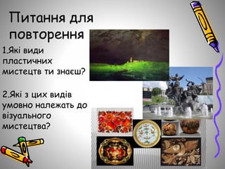 Питання для
повторення
1.Які види
пластичних
мистецтв ти знаєш?
2.Які з цих видів
умовно належать до
візуального
мистецтва?
 