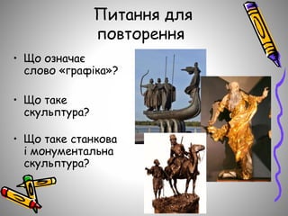Питання для
повторення
• Що означає
слово «графіка»?
• Що таке
скульптура?
• Що таке станкова
і монументальна
скульптура?
 